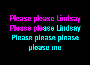 Please please Lindsay
Please please Lindsay

Please please please
please me