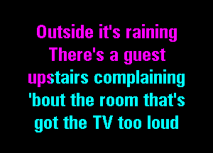Outside it's raining
There's a guest
upstairs complaining
'hout the room that's
got the TV too loud
