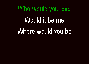 Would it be me
Where would you be