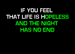 IF YOU FEEL
THAT LIFE IS HOPELESS
AND THE NIGHT
HAS NO END