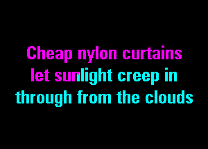 Cheap nylon curtains

let sunlight creep in
through from the clouds
