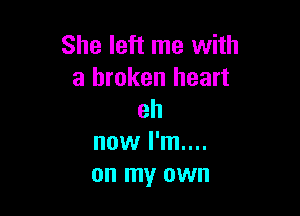 She left me with
a broken heart

eh
now I'm....
on my own