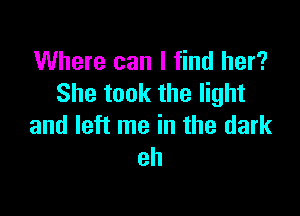 Where can I find her?
She took the light

and left me in the dark
eh