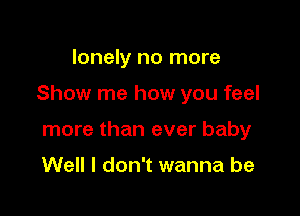 lonely no more

Show me how you feel

more than ever baby

Well I don't wanna be