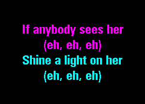 If anybody sees her
(eh. eh. eh)

Shine a light on her
(eh. eh, eh)