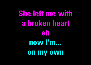 She left me with
a broken heart

eh
now I'm...
on my own