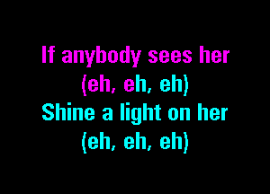 If anybody sees her
(eh. eh. eh)

Shine a light on her
(eh. eh, eh)