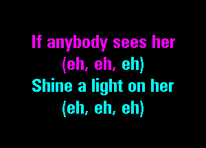 If anybody sees her
(eh. eh. eh)

Shine a light on her
(eh. eh, eh)