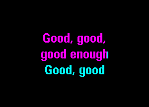 Good,good,

good enough
Good,good