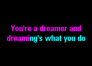 You're a dreamer and

dreaming's what you do
