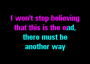 I won't stop believing
that this is the end,

there must be
another way