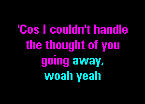 'Cos I couldn't handle
the thought of you

going away,
woah yeah