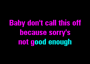 Baby don't call this off

because sorry's
not good enough