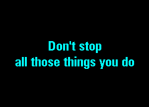 Don't stop

all those things you do