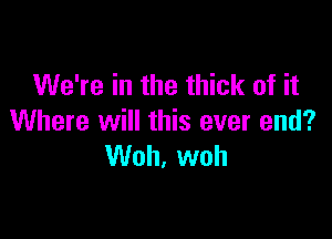 We're in the thick of it

Where will this ever end?
Woh, woh