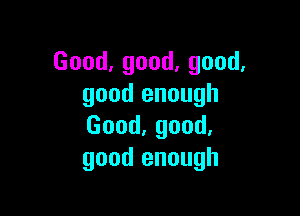 Good,good,good.
good enough

Good,good.
good enough