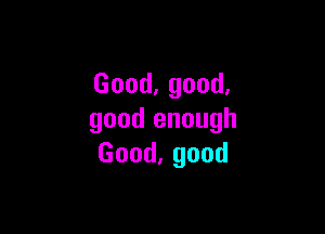Good,good,

good enough
Good,good