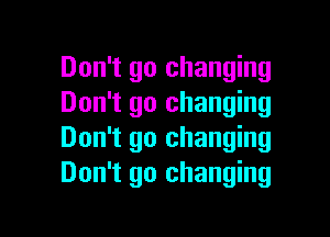 Don't go changing
Don't go changing

Don't go changing
Don't go changing