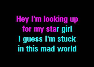 Hey I'm looking up
for my star girl

I guess I'm stuck
in this mad world