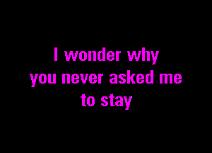 I wonder why

you never asked me
to stay