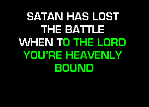SATAN HAS LOST
THE BATTLE
WHEN TO THE LORD
YOU'RE HEAVENLY
BOUND