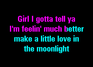 Girl I gotta tell ya
I'm feelin' much better

make a little love in
the moonlight