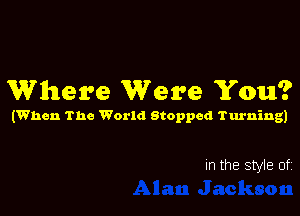 Where Were You?

(When The World Stopped Turning)

In the style of