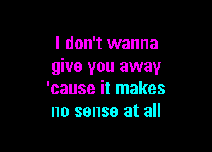 I don't wanna
give you away

'cause it makes
no sense at all