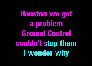 Houston we got
a problem

Ground Control
couldn't stop them
I wonder why