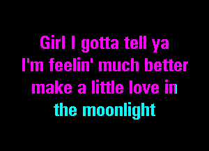 Girl I gotta tell ya
I'm feelin' much better

make a little love in
the moonlight