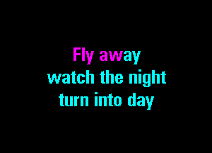 Fly away

watch the night
turn into day