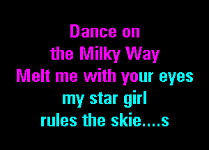 Dance on
the Milky Way

Melt me with your eyes
my star girl
rules the skie....s