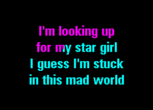 I'm looking up
for my star girl

I guess I'm stuck
in this mad world