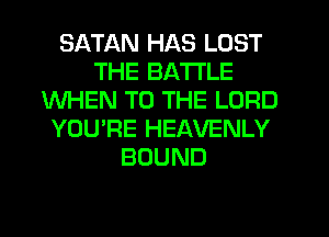 SATAN HAS LOST
THE BATTLE
WHEN TO THE LORD
YOU'RE HEAVENLY
BOUND