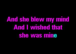 And she blew my mind

And I wished that
she was mine