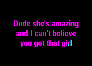 Dude she's amazing

and I can't believe
you got that girl