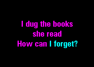 I dug the books

sheread
How can I forget?
