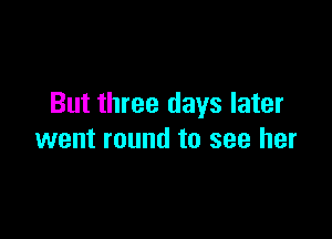 But three days later

went round to see her