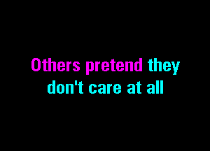 Others pretend they

don't care at all