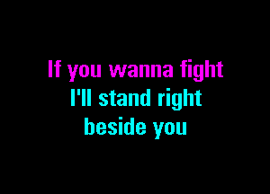 If you wanna fight

I'll stand right
beside you