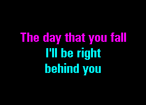The day that you fall

I'll be right
behind you