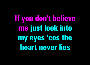 If you don't believe
me just look into

my eyes 'cos the
heart never lies