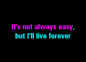 It's not always easy.

but I'll live forever