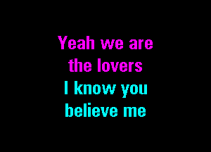 Yeah we are
the lovers

I know you
believe me