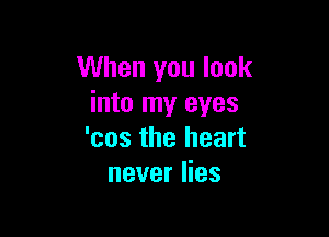 When you look
into my eyes

'cos the heart
never lies