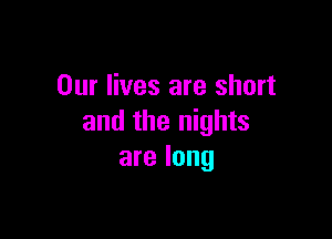 Our lives are short

and the nights
are long