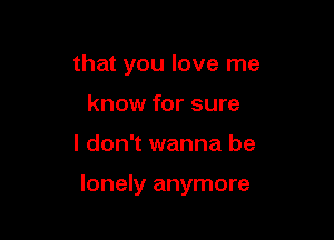 that you love me
know for sure

I don't wanna be

lonely anymore