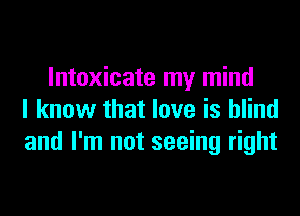 lntoxicate my mind
I know that love is blind
and I'm not seeing right