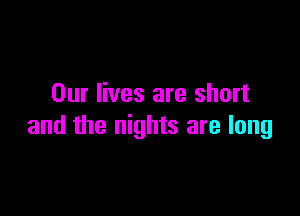 Our lives are short

and the nights are long