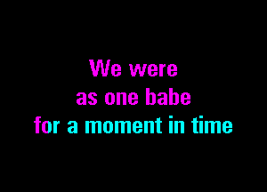 We were

as one babe
for a moment in time
